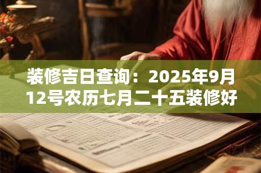 装修吉日查询：2025年9月12号农历七月二十五装修好吗