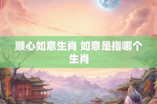 顺心如意生肖 如意是指哪个生肖