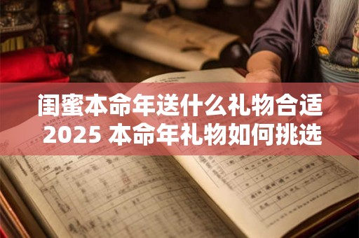闺蜜本命年送什么礼物合适 2025 本命年礼物如何挑选