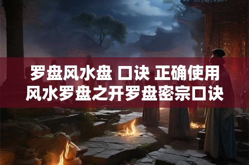 罗盘风水盘 口诀 正确使用风水罗盘之开罗盘密宗口诀