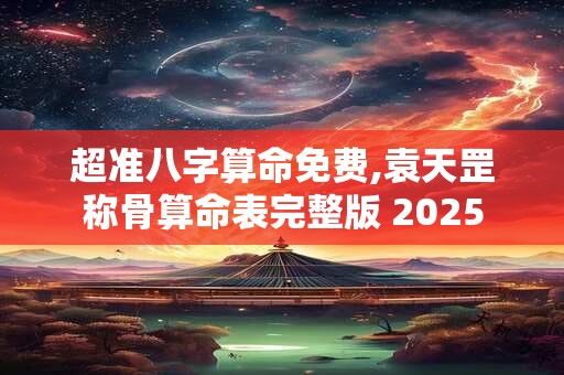 超准八字算命免费,袁天罡称骨算命表完整版 2025