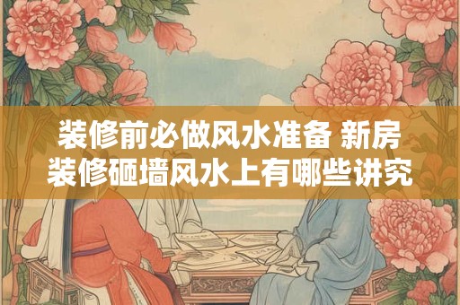 装修前必做风水准备 新房装修砸墙风水上有哪些讲究