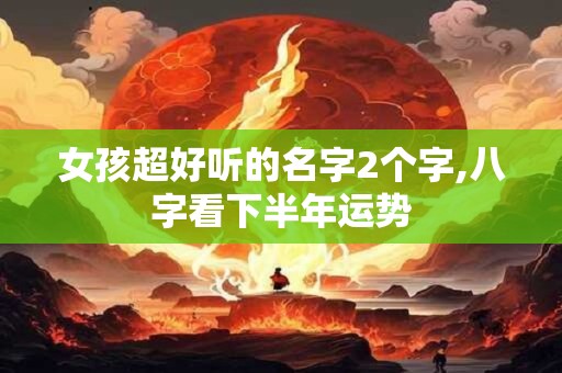 女孩超好听的名字2个字,八字看下半年运势