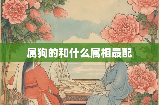 属狗的和什么属相最配 属狗的和什么属相最配