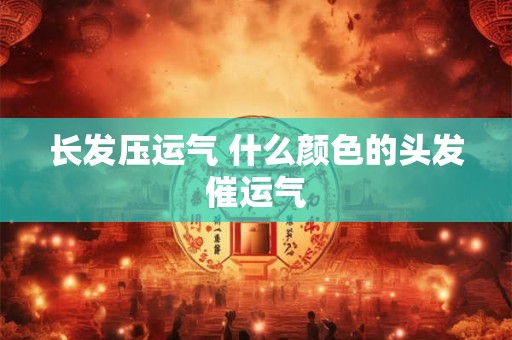 长发压运气 什么颜色的头发催运气 长发压运气 什么颜色的头发催运气