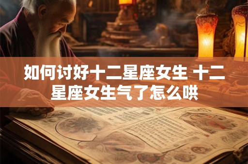 如何讨好十二星座女生 十二星座女生气了怎么哄