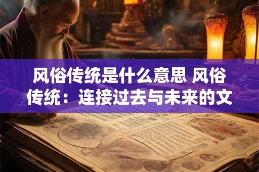 风俗传统是什么意思 风俗传统:连接过去与未来的文化纽带 风俗传统是什么意思 风俗传统:连接过去与未来的文化纽带