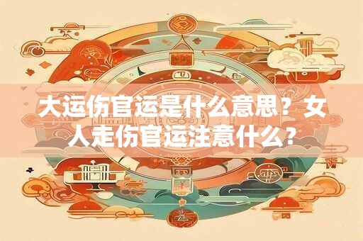 大运伤官运是什么意思？女人走伤官运注意什么？