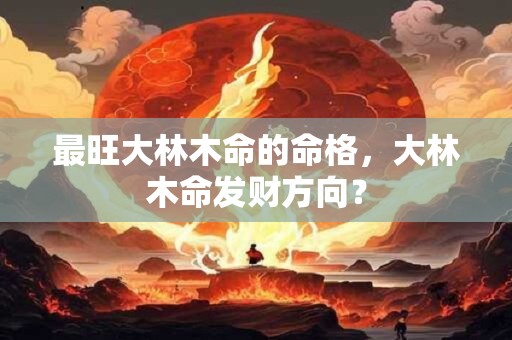 最旺大林木命的命格，大林木命发财方向？