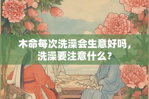 木命每次洗澡会生意好吗，洗澡要注意什么？