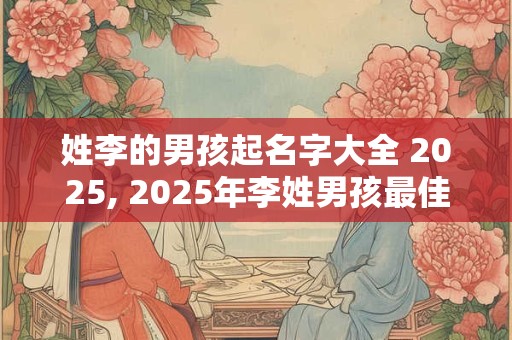 姓李的男孩起名字大全 2025, 2025年李姓男孩最佳取名