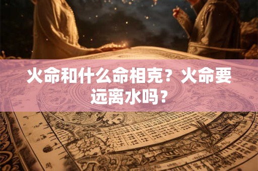 火命和什么命相克？火命要远离水吗？
