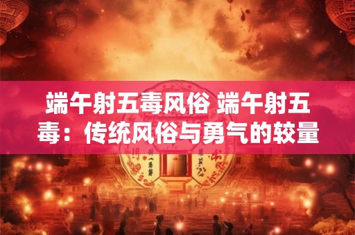 端午射五毒风俗 端午射五毒：传统风俗与勇气的较量