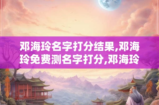 邓海玲名字打分结果,邓海玲免费测名字打分,邓海玲周易免费测名字打分