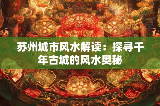 苏州城市风水解读：探寻千年古城的风水奥秘