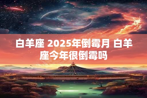 白羊座 2025年倒霉月 白羊座今年很倒霉吗