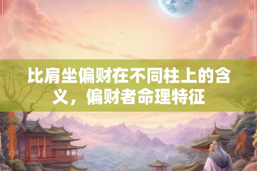 比肩坐偏财在不同柱上的含义，偏财者命理特征