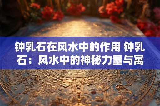 钟乳石在风水中的作用 钟乳石：风水中的神秘力量与寓意