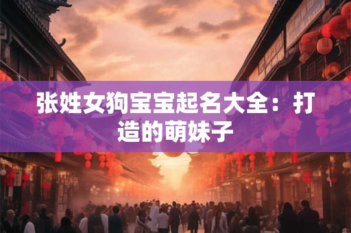 张姓女狗宝宝起名大全：打造的萌妹子