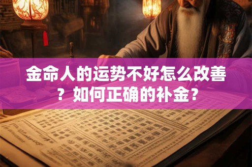 金命人的运势不好怎么改善?如何正确的补金? 金命人的运势不好怎么改善?如何正确的补金?