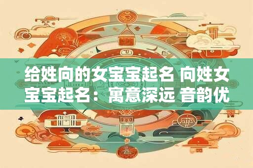 给姓向的女宝宝起名 向姓女宝宝起名：寓意深远 音韵优美