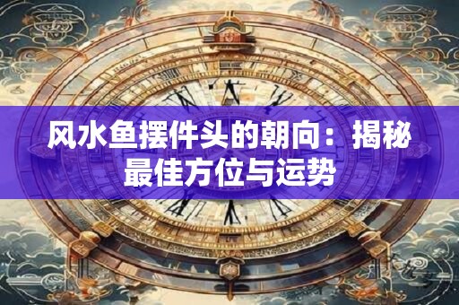 风水鱼摆件头的朝向:揭秘最佳方位与运势 风水鱼摆件头的朝向:揭秘最佳方位与运势