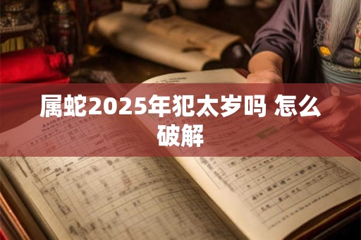 属蛇2025年犯太岁吗 怎么破解