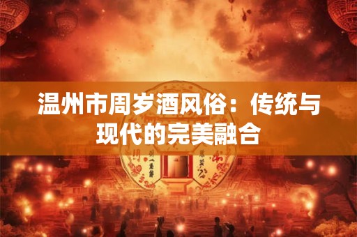 温州市周岁酒风俗：传统与现代的完美融合