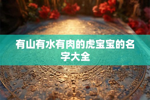 有山有水有肉的虎宝宝的名字大全 有山有水有肉的虎宝宝的名字大全