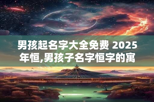 男孩起名字大全免费 2025年恒,男孩子名字恒字的寓意