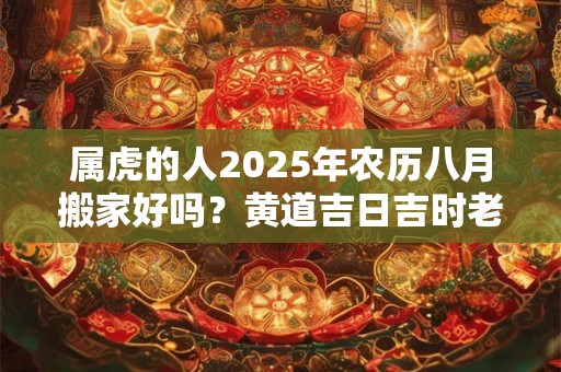 属虎的人2025年农历八月搬家好吗？黄道吉日吉时老黄历查询