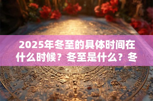 2025年冬至的具体时间在什么时候？冬至是什么？冬至是数九第一天吗？