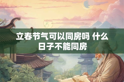 立春节气可以同房吗 什么日子不能同房 立春节气可以同房吗 什么日子不能同房