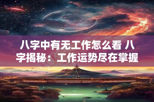八字中有无工作怎么看 八字揭秘：工作运势尽在掌握！