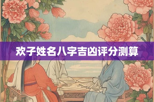 欢子姓名八字吉凶评分测算