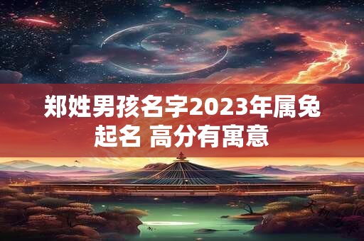 郑姓男孩名字2023年属兔起名 高分有寓意