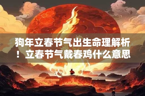 狗年立春节气出生命理解析！立春节气戴春鸡什么意思？