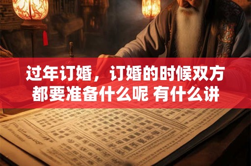 过年订婚，订婚的时候双方都要准备什么呢 有什么讲究呢
