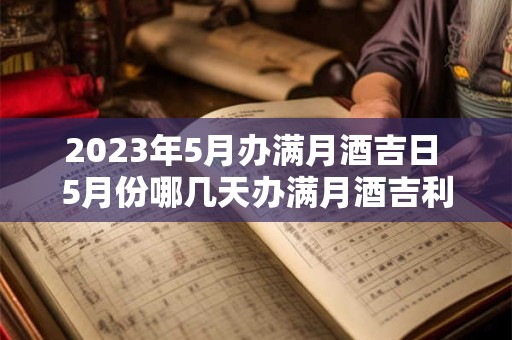 2023年5月办满月酒吉日 5月份哪几天办满月酒吉利