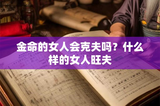 金命的女人会克夫吗?什么样的女人旺夫 金命的女人会克夫吗?什么样的女人旺夫