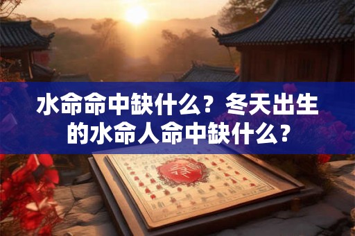 水命命中缺什么?冬天出生的水命人命中缺什么? 水命命中缺什么?冬天出生的水命人命中缺什么?