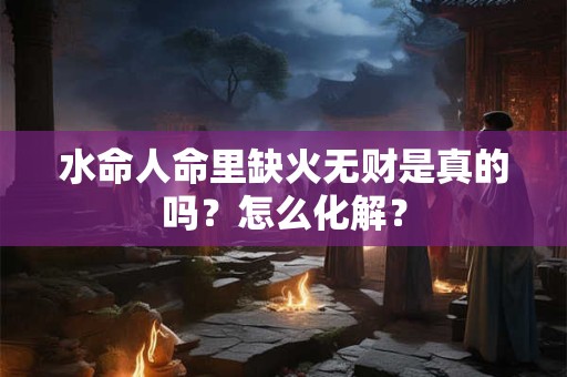 水命人命里缺火无财是真的吗？怎么化解？
