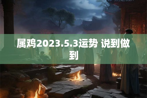 属鸡2023.5.3运势 说到做到