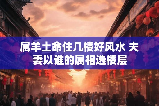 属羊土命住几楼好风水 夫妻以谁的属相选楼层