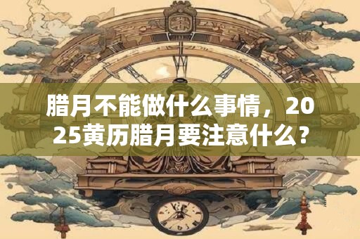 腊月不能做什么事情，2026黄历腊月要注意什么？
