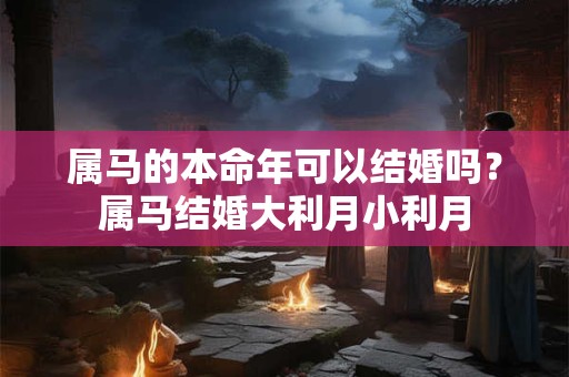 属马的本命年可以结婚吗？属马结婚大利月小利月