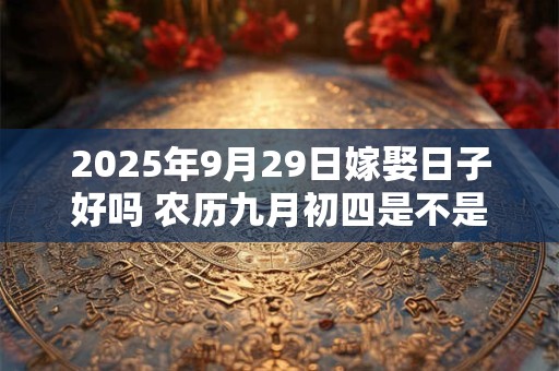 2025年9月29日嫁娶日子好吗 农历九月初四是不是婚嫁吉日