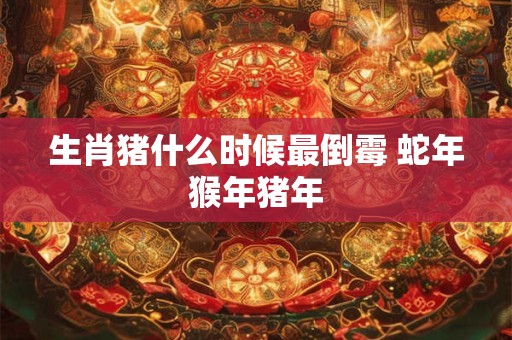生肖猪什么时候最倒霉 蛇年猴年猪年