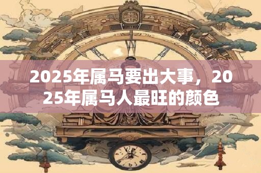 2025年属马要出大事，2025年属马人最旺的颜色