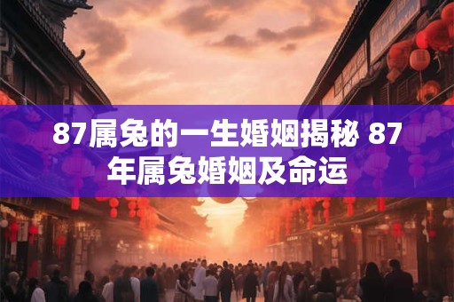 87属兔的一生婚姻揭秘 87年属兔婚姻及命运